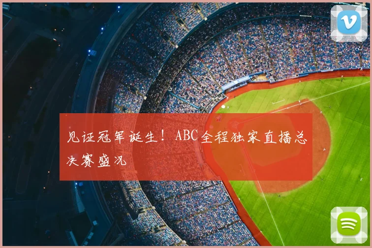 见证冠军诞生！ABC全程独家直播总决赛盛况