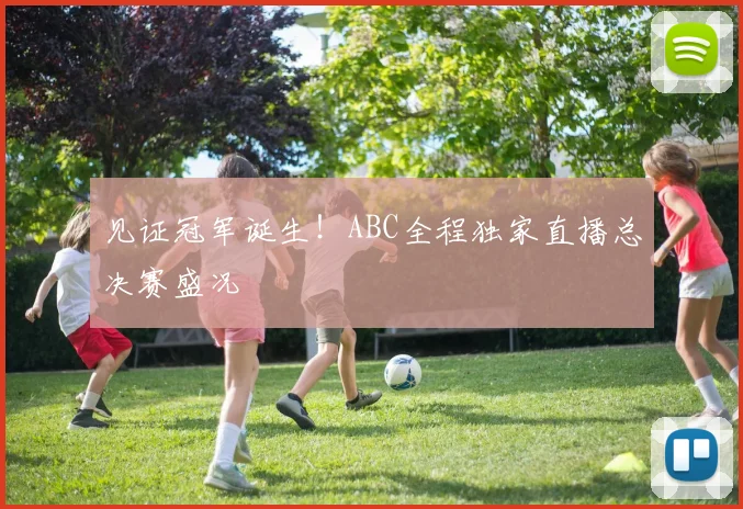 见证冠军诞生!ABC全程独家直播总决赛盛况