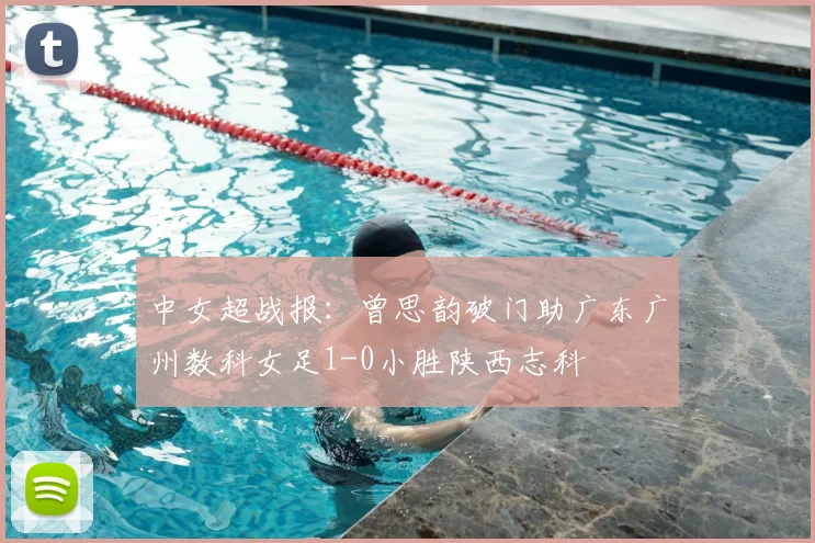 中女超战报:曾思韵破门助广东广州数科女足1-0小胜陕西志科