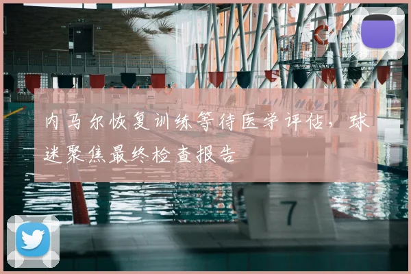 内马尔恢复训练等待医学评估,球迷聚焦最终检查报告