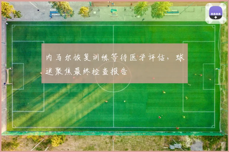 内马尔恢复训练等待医学评估,球迷聚焦最终检查报告