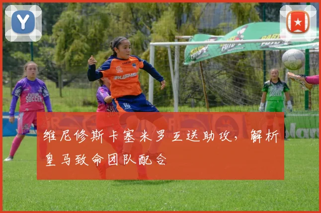 维尼修斯卡塞米罗互送助攻，解析皇马致命团队配合