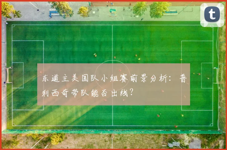 东道主美国队小组赛前景分析：普利西奇带队能否出线？