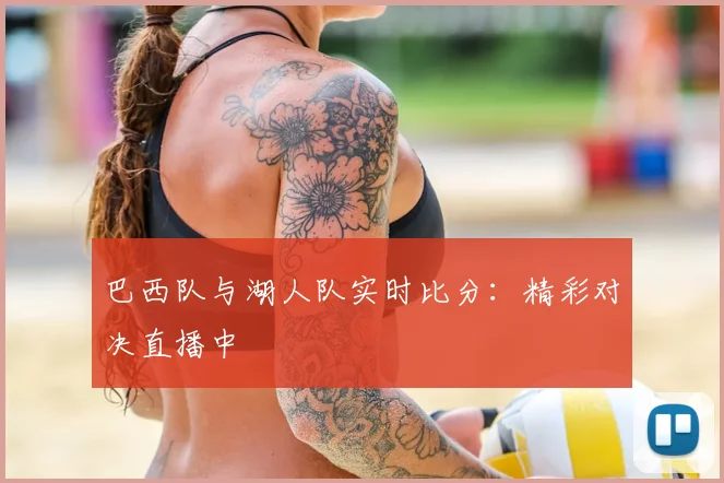 巴西队与湖人队实时比分:精彩对决直播中