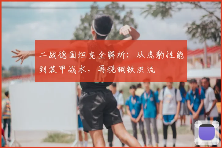 二战德国坦克全解析：从虎豹性能到装甲战术，再现钢铁洪流