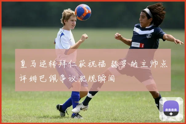 皇马逆转拜仁获祝福 赫罗纳主帅点评姆巴佩争议犯规瞬间