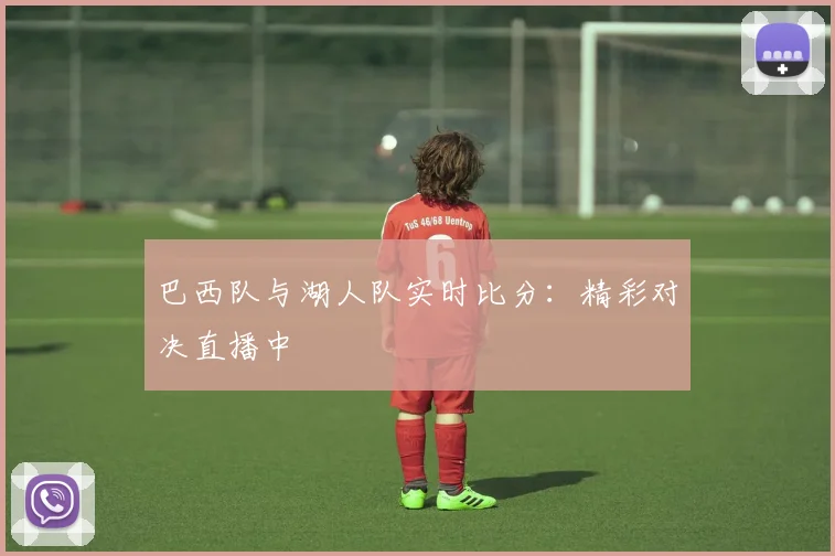 巴西队与湖人队实时比分:精彩对决直播中