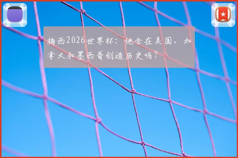 梅西2026世界杯：他会在美国、加拿大和墨西哥创造历史吗？