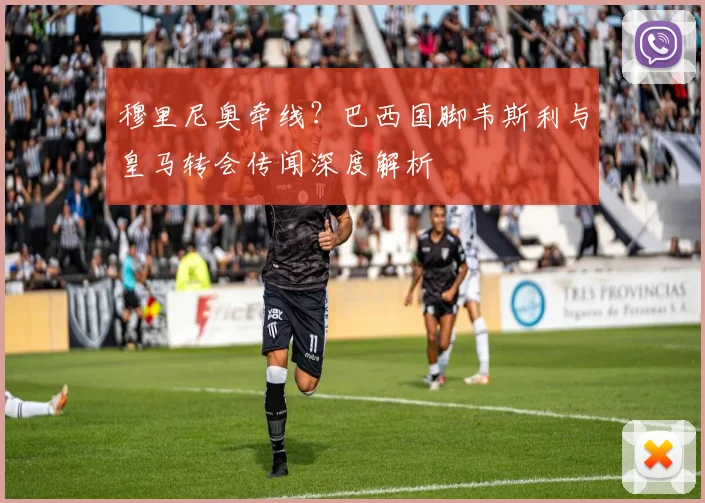 穆里尼奥牵线？巴西国脚韦斯利与皇马转会传闻深度解析