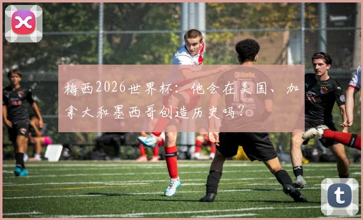 梅西2026世界杯:他会在美国、加拿大和墨西哥创造历史吗?