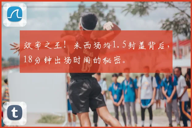 效率之王！米西场均1.5封盖背后，18分钟出场时间的秘密。