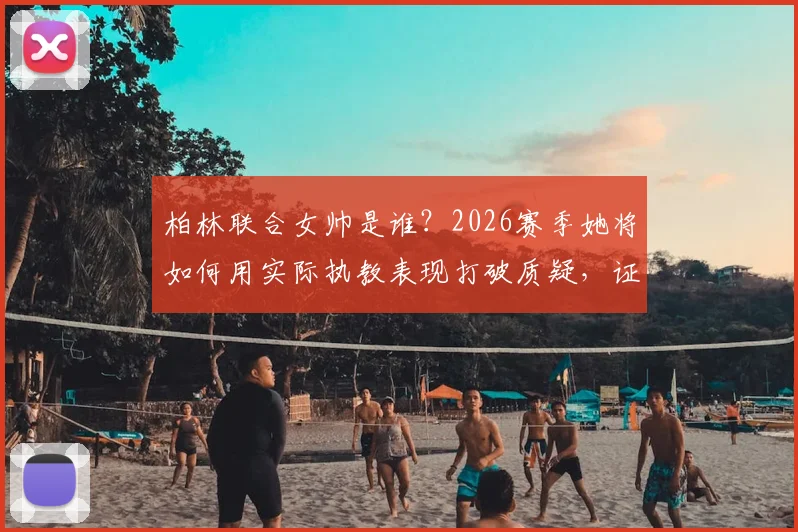 柏林联合女帅是谁？2026赛季她将如何用实际执教表现打破质疑，证明自己非噱头