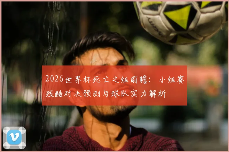 2026世界杯死亡之组前瞻：小组赛残酷对决预测与球队实力解析