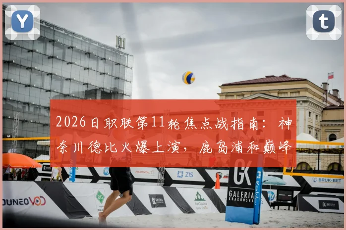2026日职联第11轮焦点战指南：神奈川德比火爆上演，鹿岛浦和巅峰对决不容错过