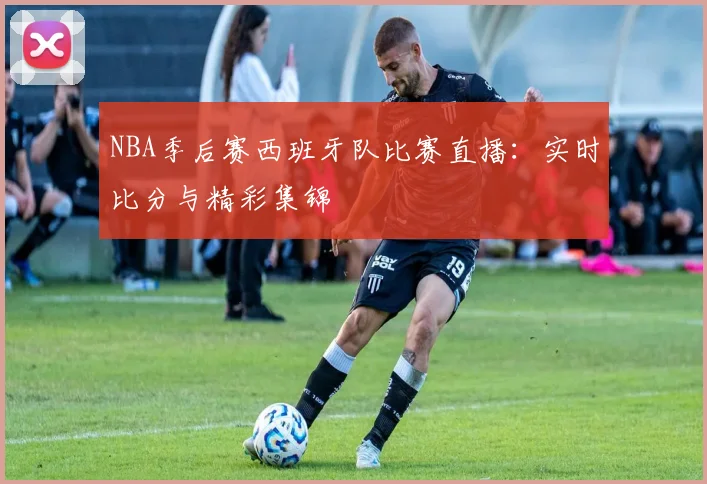 NBA季后赛西班牙队比赛直播：实时比分与精彩集锦